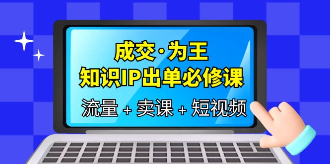 成交·为王，知识·IP出单必修课（流量 卖课 短视频）-阿戒项目库