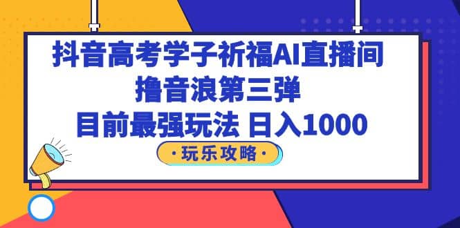 抖音高考学子祈福AI直播间，撸音浪第三弹，目前最强玩法，轻松日入1000-阿戒项目库