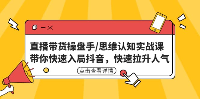 直播带货操盘手/思维认知实战课：带你快速入局抖音，快速拉升人气-阿戒项目库