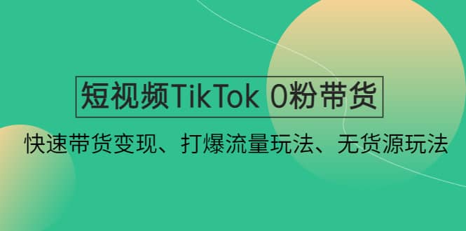 短视频TikTok 0粉带货：快速带货变现、打爆流量玩法、无货源玩法-阿戒项目库