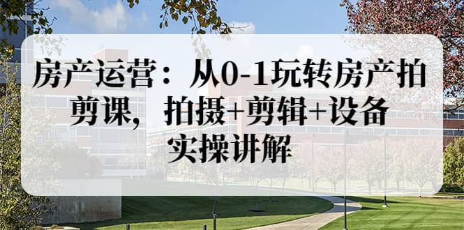 房产运营：从0-1玩转房产拍剪课，拍摄 剪辑 设备，实操讲解（价值899）-阿戒项目库