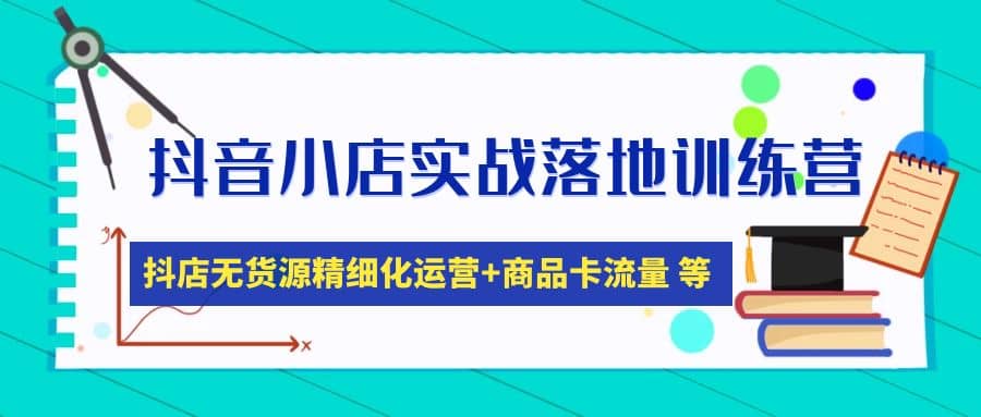 抖音小店实战落地训练营：抖店无货源精细化运营，商品卡流量等等（22节）-阿戒项目库