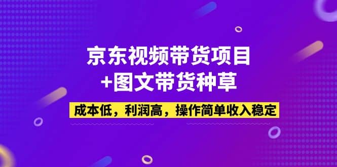 京东视频带货项目 图文带货种草，成本低，利润高，操作简单收入稳定-阿戒项目库