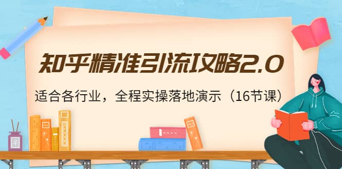 知乎精准引流攻略2.0，适合各行业，全程实操落地演示（16节课）-阿戒项目库