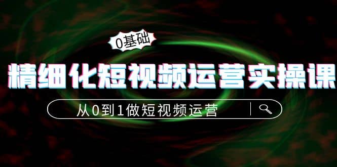 精细化短视频运营实操课，从0到1做短视频运营：算法篇 定位篇 内容篇-阿戒项目库