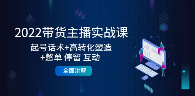 2022带货主播实战课：起号话术 高转化塑造 憋单 停留 互动 全面讲解-阿戒项目库