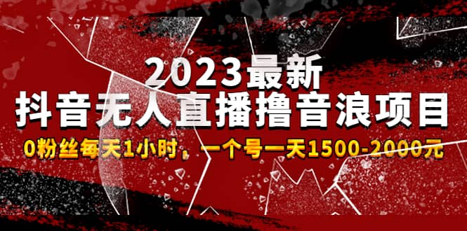 2023最新抖音无人直播撸音浪项目，0粉丝每天1小时，一个号一天1500-2000元-阿戒项目库