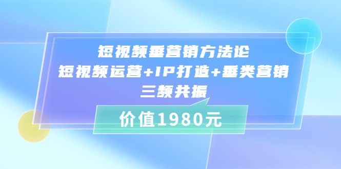 短视频垂营销方法论:短视频运营 IP打造 垂类营销，三频共振（价值1980）-阿戒项目库