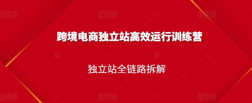 跨境电商独立站高效运行训练营，独立站全链路拆解-阿戒项目库