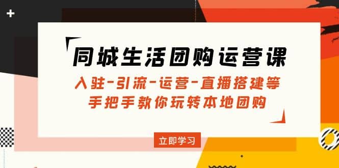 同城生活团购运营课：入驻-引流-运营-直播搭建等 玩转本地团购(无水印)-阿戒项目库