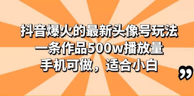 抖音爆火的最新头像号玩法，一条作品500w播放量，手机可做，适合小白-阿戒项目库