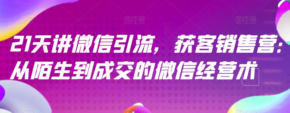 21天讲微信引流获客销售营，从陌生到成交的微信经营术-阿戒项目库