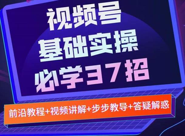 视频号实战基础必学37招，每个步骤都有具体操作流程，简单易懂好操作-阿戒项目库