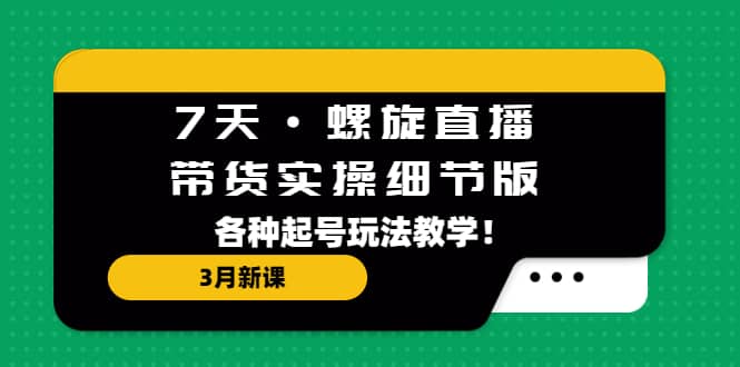 7天·螺旋直播·带货实操细节版：3月新课，各种起号玩法教学-阿戒项目库