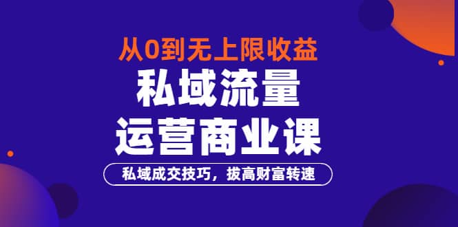 从0到无上限收益的《私域流量运营商业课》私域成交技巧，拔高财富转速-阿戒项目库