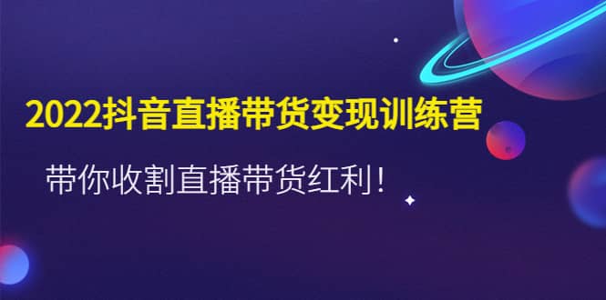 2022抖音直播带货变现训练营，带你收割直播带货红利-阿戒项目库