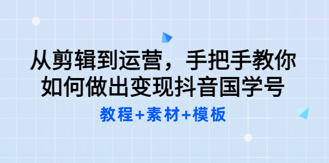 从剪辑到运营，手把手教你如何做出变现抖音国学号（教程 素材 模板-阿戒项目库