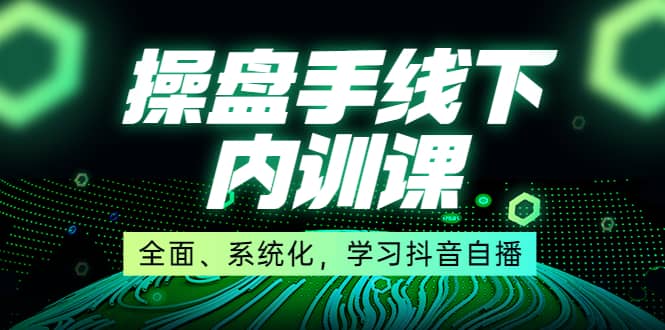 某收费培训第22期·操盘手线下内训课，全面、系统化，学习抖音自播-阿戒项目库