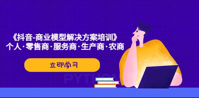 《抖音-商业-模型解决·方案培训》个人·零售商·服务商·生产商·农商-阿戒项目库