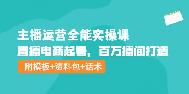 主播运营全能实操课：直播电商起号，百万播间打造（附模板 资料包 话术）-阿戒项目库