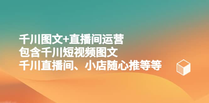 千川图文 直播间运营，包含千川短视频图文、千川直播间、小店随心推等等-阿戒项目库