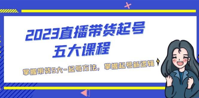 2023直播带货起号五大课程，掌握带货5大-起号方法，掌握起新号逻辑-阿戒项目库