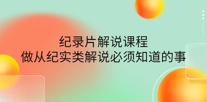 眼镜蛇电影：纪录片解说课程，做从纪实类解说必须知道的事-价值499元-阿戒项目库