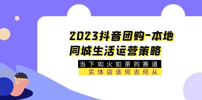 2023抖音团购-本地同城生活运营策略 当下如火如荼的赛道·实体店该何去何从-阿戒项目库