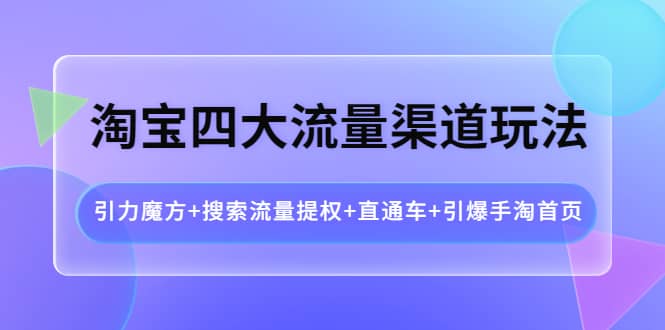 淘宝四大流量渠道玩法：引力魔方 搜索流量提权 直通车 引爆手淘首页-阿戒项目库