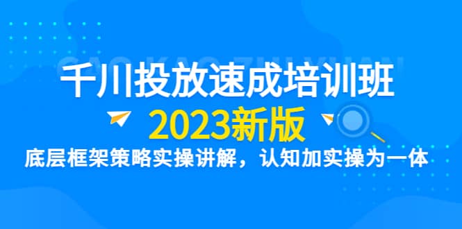 千川投放速成培训班【2023新版】底层框架策略实操讲解，认知加实操为一体-阿戒项目库