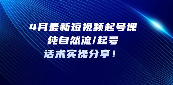 4月最新短视频起号课：纯自然流/起号，话术实操分享-阿戒项目库