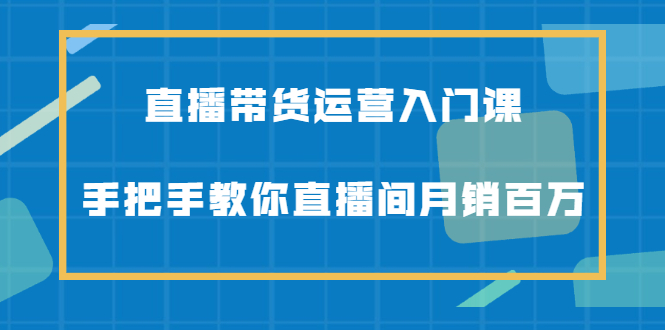 直播带货运营入门课，手把手教你直播间月销百万-阿戒项目库