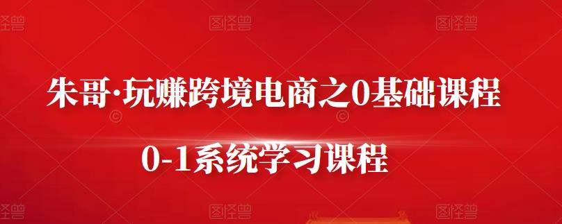 朱哥·玩赚跨境电商之0基础课程，0-1系统学习课程-阿戒项目库