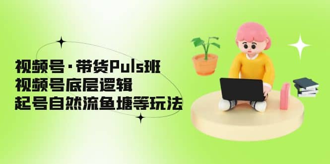 视频号·带货Puls班，视频号底层逻辑，起号自然流鱼塘等玩法-阿戒项目库