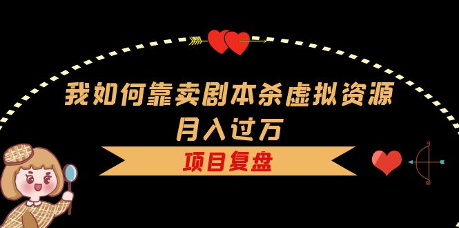 我如何靠卖剧本杀虚拟资源月入过万，复盘资料 引流 如何变现 案例-阿戒项目库