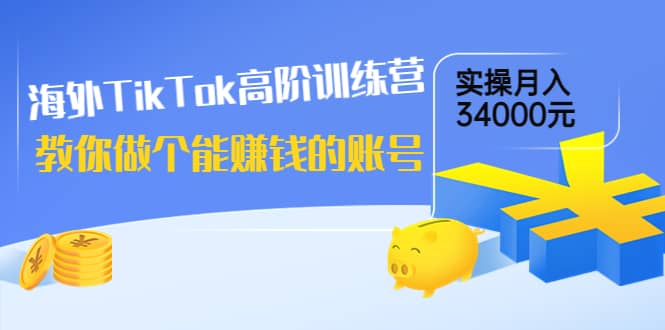 海外TikTok高阶训练营：教你做个能赚钱的账号，实操月入34000元！-阿戒项目库