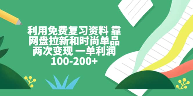 利用免费复习资料 靠网盘拉新和时尚单品两次变现 一单利润100-200-阿戒项目库