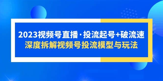 2023视频号直播·投流起号 破流速，深度拆解视频号投流模型与玩法-阿戒项目库