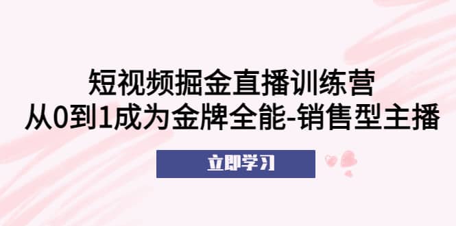 短视频掘金直播训练营：从0到1成为金牌全能-销售型主播-阿戒项目库