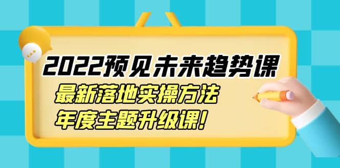 2022预见未来趋势课：最新落地实操方法，年度主题升级课-阿戒项目库