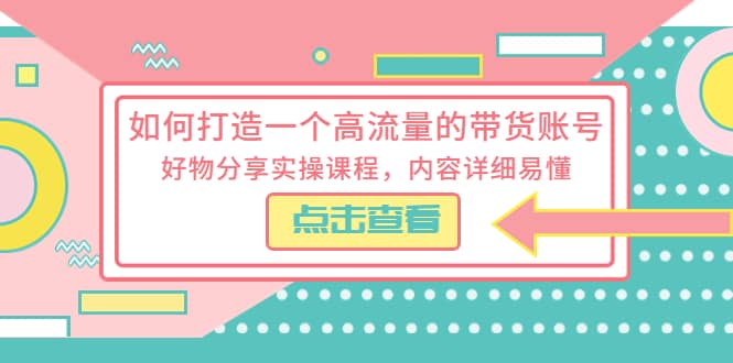 如何打造一个高流量的带货账号，好物分享实操课程，内容详细易懂-阿戒项目库