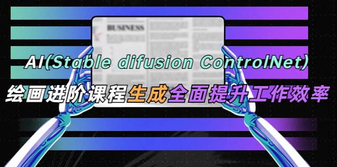 AI（stable difusion ControlNet）绘画进阶课程 办公场景 全面提升工作效率-阿戒项目库