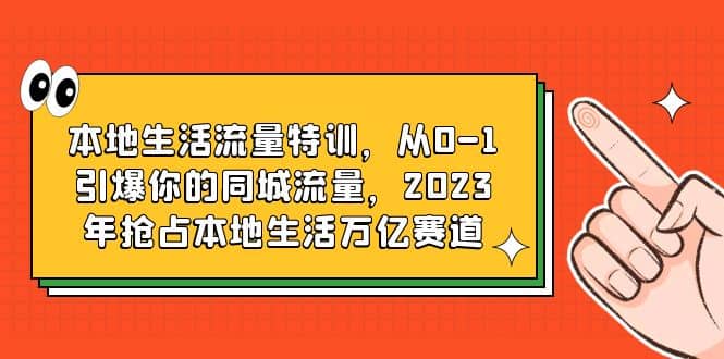 本地生活流量特训，从0-1引爆你的同城流量，2023年抢占本地生活万亿赛道-阿戒项目库