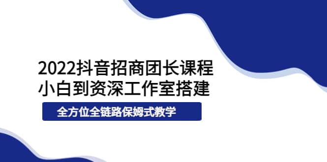 2022抖音招商团长课程，从小白到资深工作室搭建，全方位全链路保姆式教学-阿戒项目库