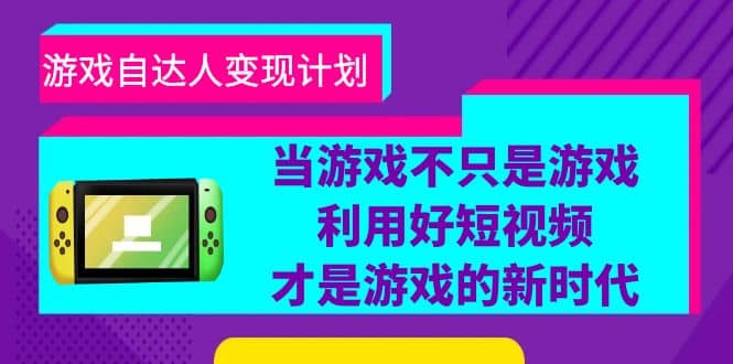 游戏·自达人变现计划，当游戏不只是游戏，利用好短视频才是游戏的新时代-阿戒项目库