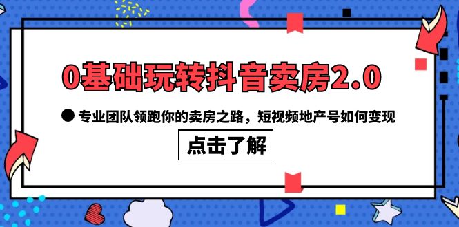 0基础玩转抖音-卖房2.0，专业团队领跑你的卖房之路，短视频地产号如何变现-阿戒项目库