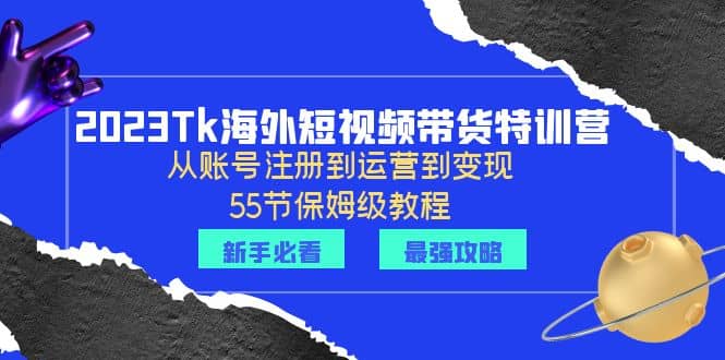 2023Tk海外-短视频带货特训营：从账号注册到运营到变现-55节保姆级教程-阿戒项目库