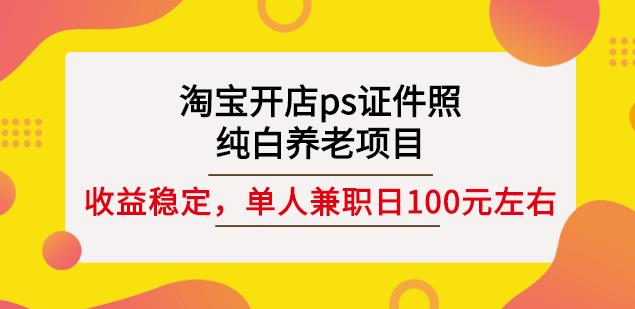 淘宝开店ps证件照，纯白养老项目，单人兼职稳定日100元(教程 软件 素材)-阿戒项目库