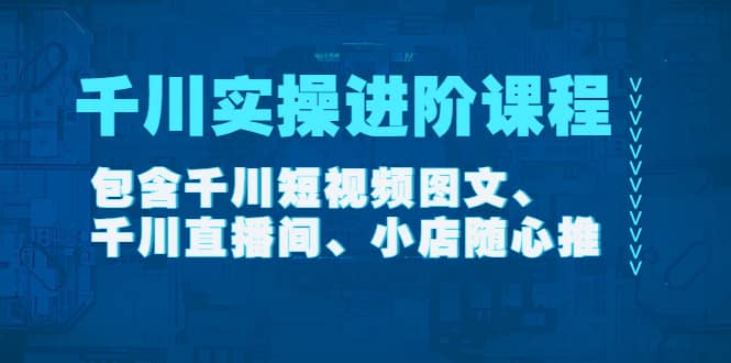 千川实操进阶课程（11月更新）包含千川短视频图文、千川直播间、小店随心推-阿戒项目库