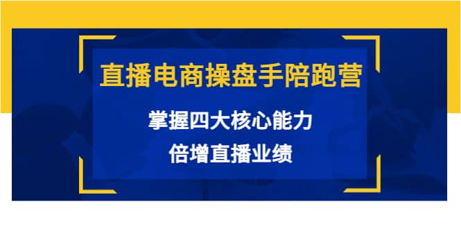 直播电商操盘手陪跑营：掌握四大核心能力，倍增直播业绩（价值980）-阿戒项目库